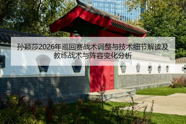 孙颖莎2026年巡回赛战术调整与技术细节解读及教练战术与阵容变化分析